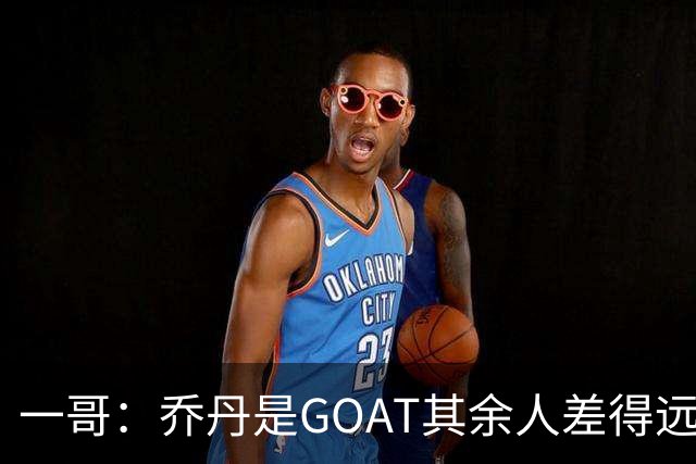 一哥：乔丹是GOAT其余人差得远 第二我选科比因詹姆斯跳投不稳